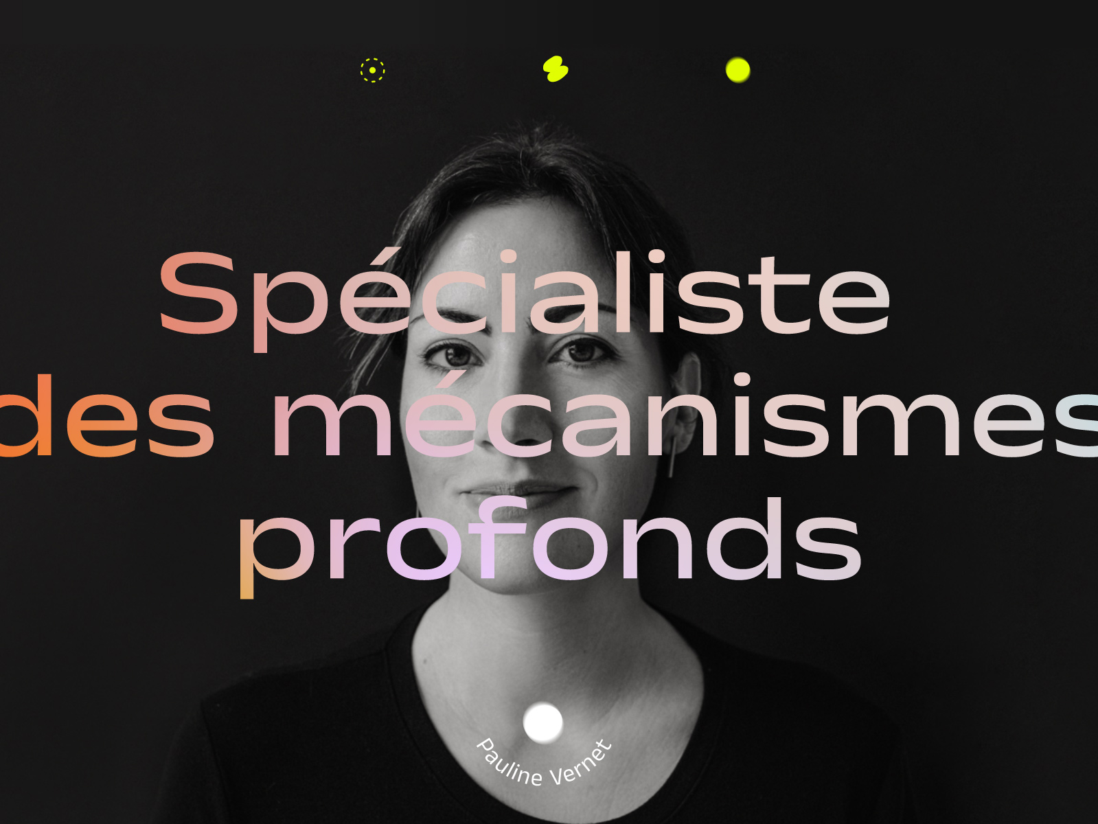 Tag line over a black and white portrait. Spécialiste des mécanismes profonds. Pauline Vernet